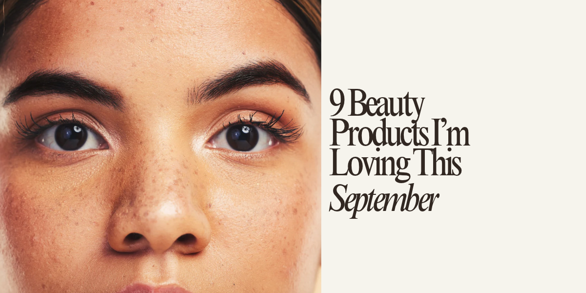 The September Beauty Edit: 9 Products I’m Loving Right Now